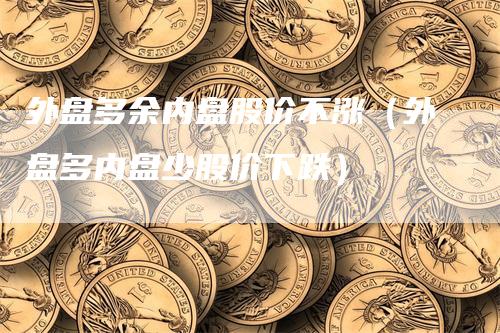 外盘多余内盘股价不涨（外盘多内盘少股价下跌）_https://www.gkizvl.com_内盘期货_第1张