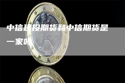 中信建投期货和中信期货是一家吗_https://www.gkizvl.com_期货平台_第1张