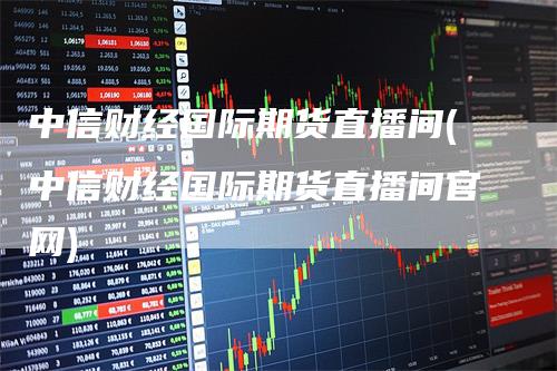 中信财经国际期货直播间(中信财经国际期货直播间官网)_https://www.gkizvl.com_期货直播_第1张