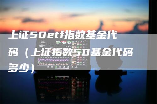 上证50etf指数基金代码（上证指数50基金代码多少）_https://www.gkizvl.com_股指期货_第1张