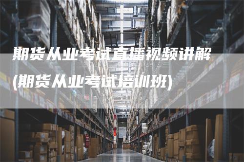 期货从业考试直播视频讲解(期货从业考试培训班)_https://www.gkizvl.com_期货直播_第1张