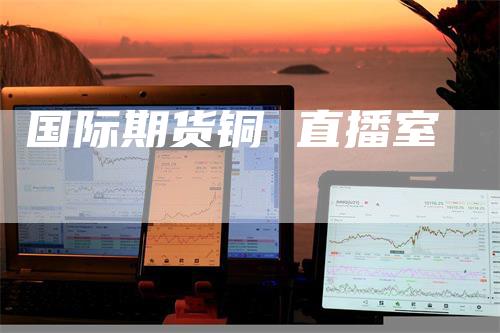国际期货铜 直播室_https://www.gkizvl.com_期货直播_第1张