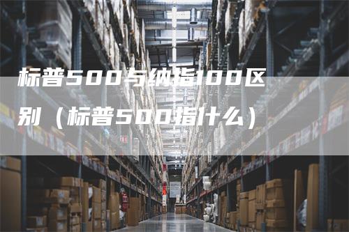 标普500与纳指100区别（标普500指什么）_https://www.gkizvl.com_纳指期货_第1张