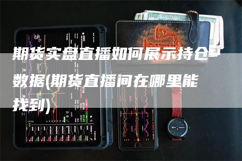 期货实盘直播如何展示持仓数据(期货直播间在哪里能找到)_https://www.gkizvl.com_期货直播_第1张