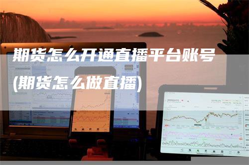 期货怎么开通直播平台账号(期货怎么做直播)_https://www.gkizvl.com_期货直播_第1张