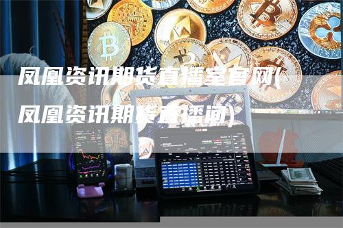 凤凰资讯期货直播室官网(凤凰资讯期货直播间)_https://www.gkizvl.com_期货直播_第1张