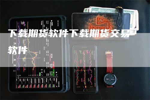 下载期货软件下载期货交易软件_https://www.gkizvl.com_期货交易_第1张