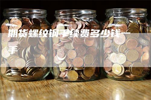 期货螺纹钢手续费多少钱一手_https://www.gkizvl.com_内盘期货_第1张