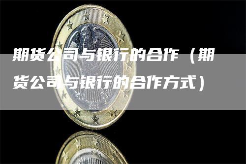 期货公司与银行的合作（期货公司与银行的合作方式）_https://www.gkizvl.com_期货公司_第1张