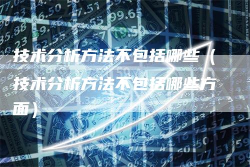 技术分析方法不包括哪些（技术分析方法不包括哪些方面）_https://www.gkizvl.com_期货技术_第1张