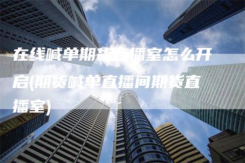 在线喊单期货直播室怎么开启(期货喊单直播间期货直播室)_https://www.gkizvl.com_期货直播_第1张