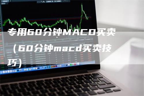 专用60分钟MACD买卖（60分钟macd买卖技巧）_https://www.gkizvl.com_期货培训_第1张