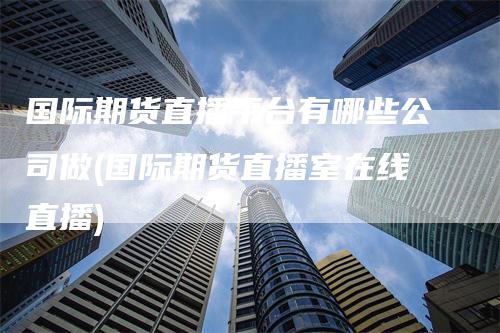 国际期货直播平台有哪些公司做(国际期货直播室在线直播)_https://www.gkizvl.com_期货直播_第1张