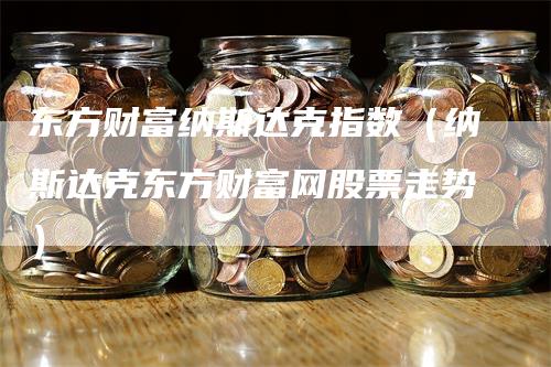 东方财富纳斯达克指数（纳斯达克东方财富网股票走势）_https://www.gkizvl.com_纳指期货_第1张