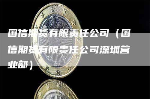 国信期货有限责任公司（国信期货有限责任公司深圳营业部）_https://www.gkizvl.com_期货百科_第1张