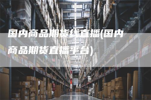 国内商品期货线直播(国内商品期货直播平台)_https://www.gkizvl.com_期货直播_第1张