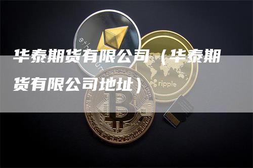 华泰期货有限公司（华泰期货有限公司地址）_https://www.gkizvl.com_期货公司_第1张