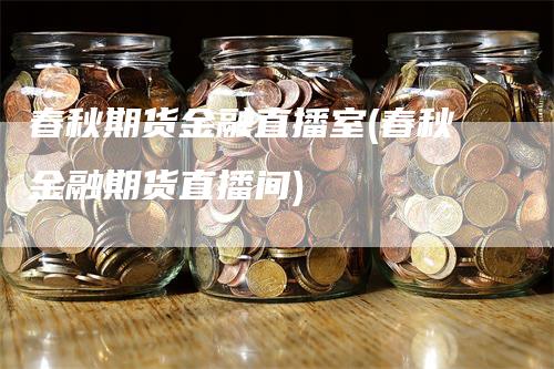 春秋期货金融直播室(春秋金融期货直播间)_https://www.gkizvl.com_期货直播_第1张