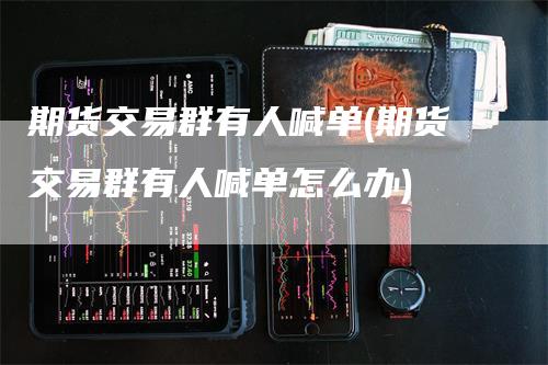 期货交易群有人喊单(期货交易群有人喊单怎么办)_https://www.gkizvl.com_期货直播_第1张