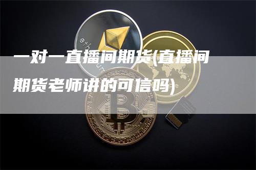 一对一直播间期货(直播间期货老师讲的可信吗)_https://www.gkizvl.com_期货直播_第1张