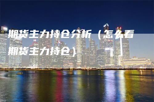 期货主力持仓分析（怎么看期货主力持仓）_https://www.gkizvl.com_期货入门_第1张