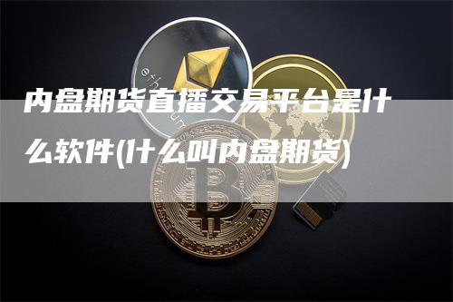 内盘期货直播交易平台是什么软件(什么叫内盘期货)_https://www.gkizvl.com_期货直播_第1张