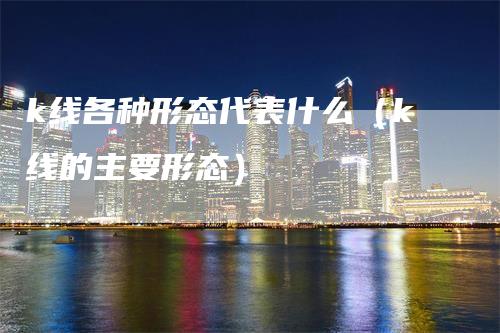 k线各种形态代表什么（k线的主要形态）_https://www.gkizvl.com_期货技术_第1张