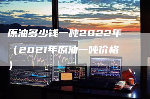 原油多少钱一吨2022年（2021年原油一吨价格）_https://www.gkizvl.com_原油期货_第1张