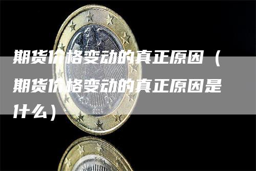 期货价格变动的真正原因（期货价格变动的真正原因是什么）_https://www.gkizvl.com_期货百科_第1张