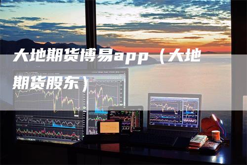 大地期货博易app（大地期货股东）_https://www.gkizvl.com_期货软件_第1张