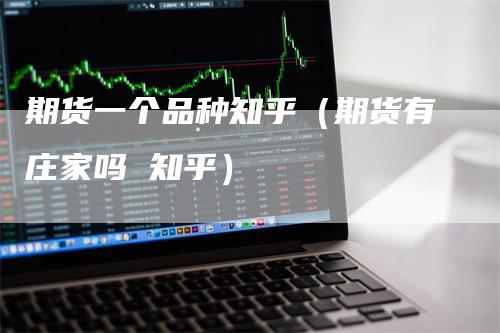 期货一个品种知乎（期货有庄家吗 知乎）_https://www.gkizvl.com_期货百科_第1张