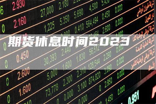 期货休息时间2023_https://www.gkizvl.com_期货喊单_第1张