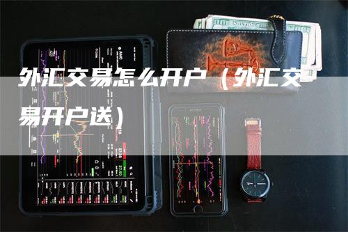 外汇交易怎么开户（外汇交易开户送）_https://www.gkizvl.com_期货开户_第1张