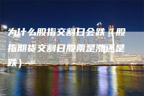 为什么股指交割日会跌（股指期货交割日股票是涨还是跌）_https://www.gkizvl.com_期货技术_第1张