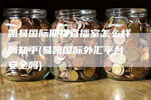 凯易国际期货直播室怎么样啊知乎(易凯国际外汇平台安全吗)_https://www.gkizvl.com_期货直播_第1张