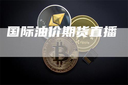 国际油价期货直播_https://www.gkizvl.com_期货百科_第1张