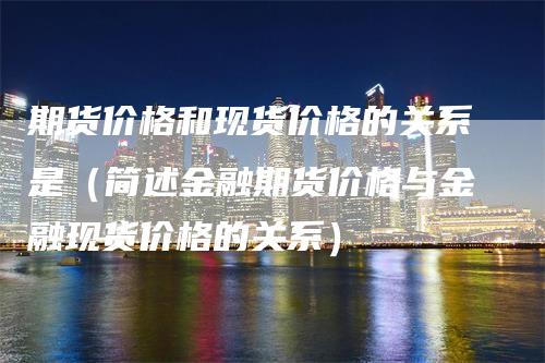 期货价格和现货价格的关系是（简述金融期货价格与金融现货价格的关系）_https://www.gkizvl.com_期货百科_第1张