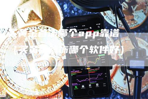 买黄金首饰哪个app靠谱（买黄金首饰哪个软件好）_https://www.gkizvl.com_期货软件_第1张