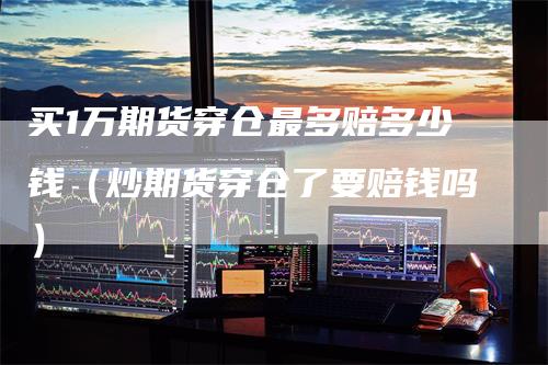 买1万期货穿仓最多赔多少钱（炒期货穿仓了要赔钱吗）_https://www.gkizvl.com_期货百科_第1张