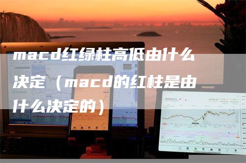 macd红绿柱高低由什么决定（macd的红柱是由什么决定的）_https://www.gkizvl.com_期货培训_第1张