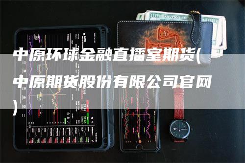 中原环球金融直播室期货(中原期货股份有限公司官网)_https://www.gkizvl.com_期货直播_第1张