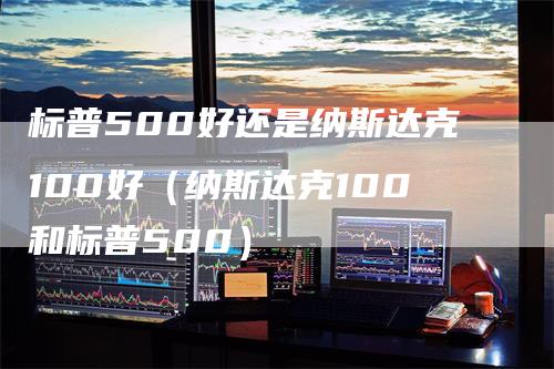 标普500好还是纳斯达克100好（纳斯达克100和标普500）_https://www.gkizvl.com_纳指期货_第1张