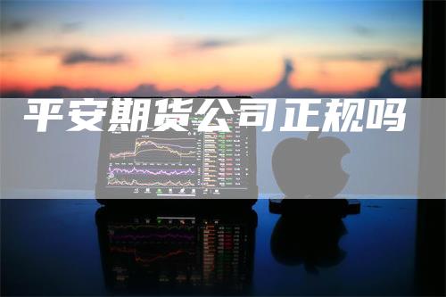 平安期货公司正规吗_https://www.gkizvl.com_期货平台_第1张