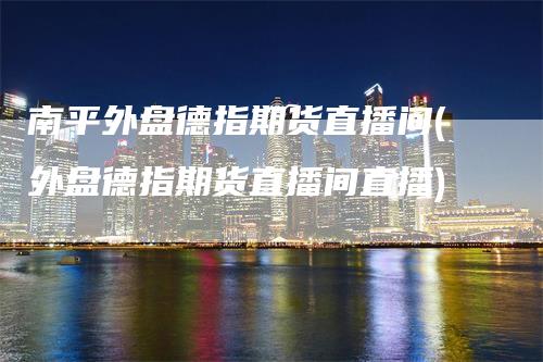 南平外盘德指期货直播间(外盘德指期货直播间直播)_https://www.gkizvl.com_期货直播_第1张