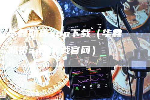 华鑫期货app下载（华鑫期货app下载官网）_https://www.gkizvl.com_期货百科_第1张