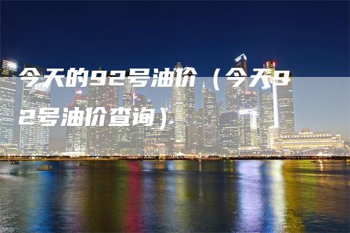 今天的92号油价（今天92号油价查询）_https://www.gkizvl.com_原油期货_第1张