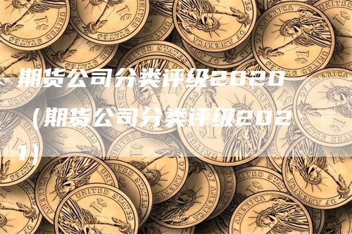 期货公司分类评级2020（期货公司分类评级2021）_https://www.gkizvl.com_期货百科_第1张