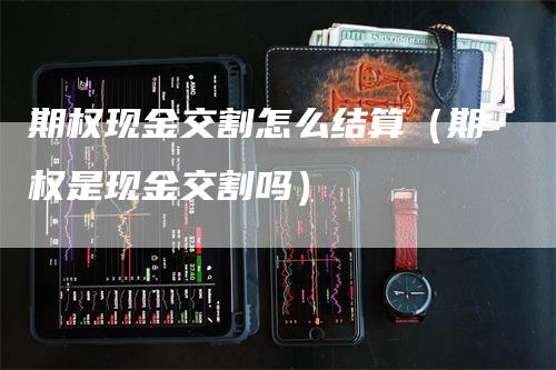 期权现金交割怎么结算（期权是现金交割吗）_https://www.gkizvl.com_期货技术_第1张