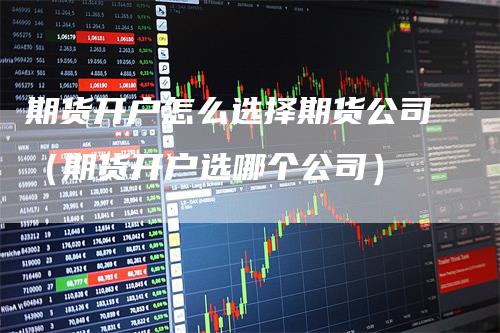 期货开户怎么选择期货公司（期货开户选哪个公司）_https://www.gkizvl.com_期货开户_第1张