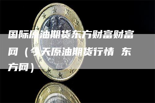 国际原油期货东方财富财富网（今天原油期货行情 东方网）_https://www.gkizvl.com_原油期货_第1张